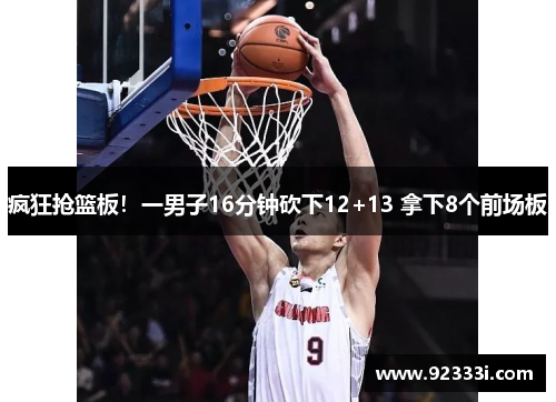 疯狂抢篮板！一男子16分钟砍下12+13 拿下8个前场板